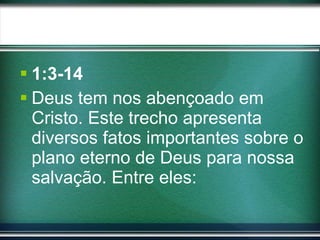 1:3-14 Deus tem nos abençoado em Cristo. Este trecho apresenta diversos fatos importantes sobre o plano eterno de Deus para nossa salvação. Entre eles: 