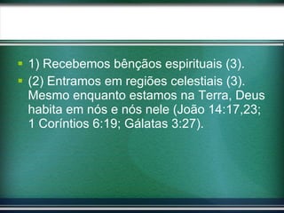 1) Recebemos bênçãos espirituais (3). (2) Entramos em regiões celestiais (3). Mesmo enquanto estamos na Terra, Deus habita em nós e nós nele (João 14:17,23; 1 Coríntios 6:19; Gálatas 3:27). 
