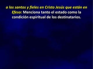 a los santos y fieles en Cristo Jesús que están en
Efeso: Menciona tanto el estado como la
condición espiritual de los destinatarios.
 
