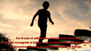 Ef 2, 21-22
2, 21:2, 21: Por él todo el edificio bien trabado crece hasta serPor él todo el edificio bien trabado crece hasta ser
santuario consagrado al Señor,santuario consagrado al Señor, 2,22:2,22: por él ustedes entran con los demáspor él ustedes entran con los demás
en la construcción para ser morada de Dios en el Espíritu.en la construcción para ser morada de Dios en el Espíritu.
 