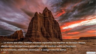 Ef 2, 1-
2
2, 2:2, 2: Lo mismo que ellos, también nosotros seguíamos los impulsos de los bajos deseos,Lo mismo que ellos, también nosotros seguíamos los impulsos de los bajos deseos,
obedecíamos los caprichos y pensamientos de nuestras malas inclinaciones,obedecíamos los caprichos y pensamientos de nuestras malas inclinaciones,
y naturalmente, estábamos destinados al castigo como los demás.y naturalmente, estábamos destinados al castigo como los demás.
 