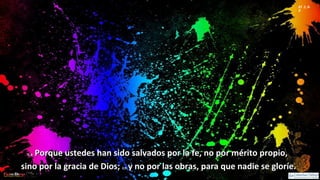 Ef 2, 8-
9
2, 8:2, 8: Porque ustedes han sido salvados por la fe, no por mérito propio,Porque ustedes han sido salvados por la fe, no por mérito propio,
sino por la gracia de Dios;sino por la gracia de Dios; 2,9:2,9: y no por las obras, para que nadie se gloríe.y no por las obras, para que nadie se gloríe.
 