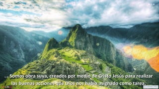 Ef 2, 10
2, 10:2, 10: Somos obra suya, creados por medio de Cristo Jesús para realizarSomos obra suya, creados por medio de Cristo Jesús para realizar
las buenas acciones que Dios nos había asignado como tarea.las buenas acciones que Dios nos había asignado como tarea.
 