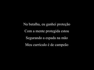 Na batalha, eu ganhei proteção
Com a mente protegida estou
Segurando a espada na mão
Meu currículo é de campeão
 