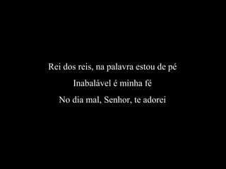 Rei dos reis, na palavra estou de pé
Inabalável é minha fé
No dia mal, Senhor, te adorei
 