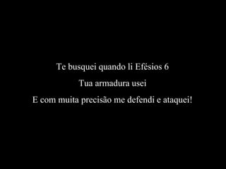 Te busquei quando li Efésios 6
Tua armadura usei
E com muita precisão me defendi e ataquei!
 