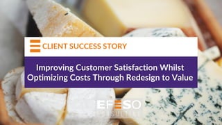 Improving Customer Satisfaction Whilst
Optimizing Costs Through Redesign to Value
CLIENT SUCCESS STORY
 