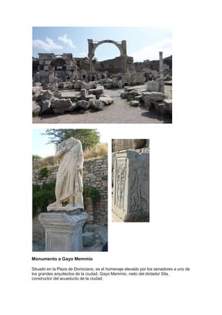 Monumento a Gayo Memmio

Situado en la Plaza de Domiciano, es el homenaje elevado por los senadores a uno de
los grandes arquitectos de la ciudad, Gayo Memmio, nieto del dictador Sila,
constructor del acueducto de la ciudad.
 
