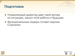 7 
Подготовка 
Управляющий директор дает свой взгляд 
на ситуацию, смысл этой работы и будущее 
Функциональные лидеры готовят версию 
Стратегии 
 