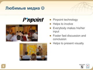 Любимые медиа  
9 
Pinpoint technology 
Helps to involve 
Everybody makes his/her 
input 
Foster fast discussion and 
conclusion 
Helps to present visually 
 