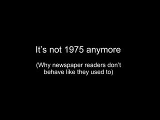 It’s not 1975 anymore  (Why newspaper readers don’t  behave like they used to)  