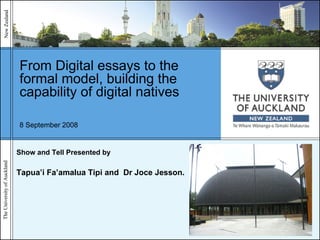From Digital essays to the formal model, building the capability of digital natives Show and Tell Presented by  Tapua’i Fa’amalua Tipi and  Dr Joce Jesson. 