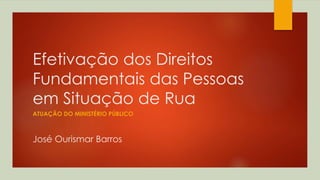 Efetivação dos Direitos
Fundamentais das Pessoas
em Situação de Rua
ATUAÇÃO DO MINISTÉRIO PÚBLICO
José Ourismar Barros
 