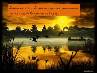 Ensinar não é ferir. É orientar o próximo, amorosamente, para o reino da Compreensão e da paz. 