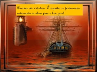 Renovar não é destruir. É respeitar os fundamentos,  restaurando as obras para o bem geral. 