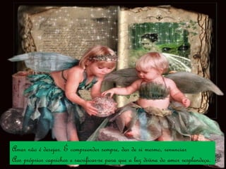 Amar não é desejar. É compreender sempre, dar de si mesmo, renunciar Aos próprios caprichos e sacrificar-se para que a luz divina do amor resplandeça. 