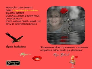 PRODUÇÃO: LUZIA GABRIELE EMAIL:  [email_address] IMAGENS: INTRNET MÚSICA:GAL COSTA E ROUPA NOVA CHUVA DE PRATA FONTE: AGENDA CRISTÃ- ANDRÉ LUIZ DATA: 27  DE FEVEREIRO DE 2011 “ Podemos escolher o que semear, mas somos obrigados a colher aquilo que plantamos”. 