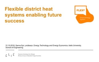 Flexible district heat
systems enabling future
success
31.10.2016, Sanna Syri, professor, Energy Technology and Energy Economics, Aalto University,
School of Engineering
 