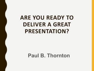 ARE YOU READY TO
DELIVER A GREAT
PRESENTATION?
Paul B. Thornton
 