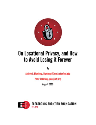 On Locational Privacy, and How
   to Avoid Losing it Forever
                        By
   Andrew J. Blumberg, blumberg@math.stanford.edu
            Peter Eckersley, pde@eff.org
                    August 2009




         ELECTRONIC FRONTIER FOUNDATION
         eff.org
 