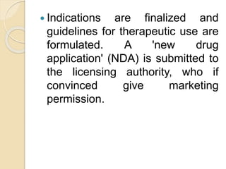  Indications are finalized and
guidelines for therapeutic use are
formulated. A 'new drug
application' (NDA) is submitted to
the licensing authority, who if
convinced give marketing
permission.
 