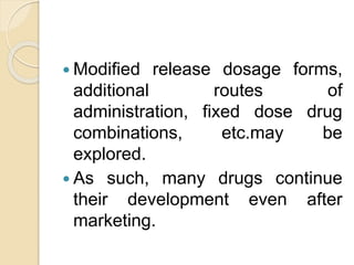  Modified release dosage forms,
additional routes of
administration, fixed dose drug
combinations, etc.may be
explored.
 As such, many drugs continue
their development even after
marketing.
 