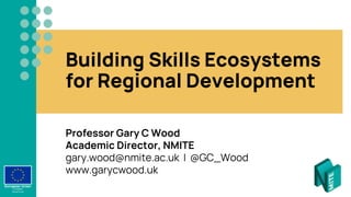 Building Skills Ecosystems
for Regional Development
Professor Gary C Wood
Academic Director, NMITE
gary.wood@nmite.ac.uk | @GC_Wood
www.garycwood.uk
 