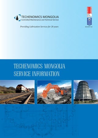 TECHENOMICS MONGOLIA
Controlled Maintenance and Technical Service
TECHENOMICS MONGOLIA
SERVICE INFORMATION
Providing Lubrication Services for 20 years MNS ISO/IEC 17025
C 00x
 