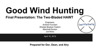 Good Wind Hunting
Final Presentation: The Two-Bladed HAWT
Engineers:
Andrew Fountain
Shadae Boakye-Yiadom
Marshall Gordon
Joe Moss
April 16, 2015
Prepared for Oor, Dean, and Airy
 