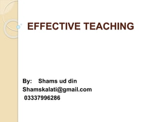 EFFECTIVE TEACHING
By: Shams ud din
Shamskalati@gmail.com
03337996286
 