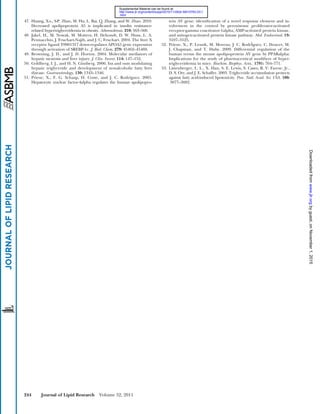 244 Journal of Lipid Research Volume 52, 2011
47. Huang, X-s., S-P. Zhao, M. Hu, L. Bai, Q. Zhang, and W. Zhao. 2010.
Decreased apolipoprotein A5 is implicated in insulin resistance-
related hypertriglyceridemia in obesity. Atherosclerosis. 210: 563–568.
48. Jakel, H., M. Nowak, M. Moitrot, H. Dehondt, D. W. Hum, L. A.
Pennacchio, J. Fruchart-Najib, and J. C. Fruchart. 2004. The liver X
receptor ligand T0901317 down-regulates APOA5 gene expression
through activation of SREBP-1c. J. Biol. Chem. 279: 45462–45469.
49. Browning, J. D., and J. D. Horton. 2004. Molecular mediators of
hepatic steatosis and liver injury. J. Clin. Invest. 114: 147–152.
50. Goldberg, I. J., and H. N. Ginsberg. 2006. Ins and outs modulating
hepatic triglyceride and development of nonalcoholic fatty liver
disease. Gastroenterology. 130: 1343–1346.
51. Prieur, X., F. G. Schaap, H. Coste, and J. C. Rodríguez. 2005.
Hepatocyte nuclear factor-4alpha regulates the human apolipopro-
tein AV gene: identiﬁcation of a novel response element and in-
volvement in the control by peroxisome proliferator-activated
receptor-gamma coactivator-1alpha, AMP-activated protein kinase,
and mitogen-activated protein kinase pathway. Mol. Endocrinol. 19:
3107–3125.
52. Prieur, X., P. Lesnik, M. Moreau, J. C. RodrÌguez, C. Doucet, M.
J. Chapman, and T. Huby. 2009. Differential regulation of the
human versus the mouse apolipoprotein AV gene by PPARalpha:
Implications for the study of pharmaceutical modiﬁers of hyper-
triglyceridemia in mice. Biochim. Biophys. Acta.. 1791: 764–771.
53. Listenberger, L. L., X. Han, S. E. Lewis, S. Cases, R. V. Farese, Jr.,
D. S. Ory, and J. E. Schaffer. 2003. Triglyceride accumulation protects
against fatty acid-induced lipotoxicity. Proc. Natl. Acad. Sci. USA. 100:
3077–3082.
byguest,onNovember1,2015www.jlr.orgDownloadedfrom
.html
http://www.jlr.org/content/suppl/2010/11/26/jlr.M010793.DC1
Supplemental Material can be found at:
 