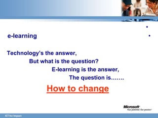 •
e-learning                                     •

Technology‟s the answer,
       But what is the question?
               E-learning is the answer,
                      The question is…….

             How to change
 