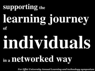 supporting the
learning journey
of



individuals
in a   networked way
        For Effat University Annual Learning and technology symposium
 