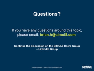 SIMUL8 Corporation | SIMUL8.com | info@SIMUL8.com
Questions?
If you have any questions around this topic,
please email: brian.h@simul8.com
Continue the discussion on the SIMUL8 Users Group
– LinkedIn Group
SIMUL8 Corporation | SIMUL8.com | info@SIMUL8.com
 