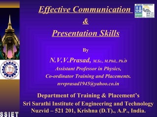 Effective Communication  & Presentation Skills By Sri Sarathi Institute of Engineering and Technology Nuzvid – 521 201, Krishna (D.T)., A.P., India. SSIET N.V.V.Prasad,   M.Sc., M.Phil., Ph.D Assistant Professor in Physics, Co-ordinator Training and Placements. [email_address] Department of Training & Placement’s 