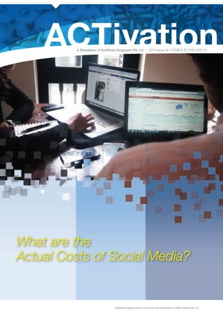 1
ACTivation
What are the
Actual Costs of Social Media?
A Newsletter of ActMedia Singapore Pte Ltd • 2015 Issue No 13 MICA (P) 078/10/2015
ActMedia Singapore Pte Ltd is a wholly owned subsidiary of OMG Holdings Pte Ltd
 
