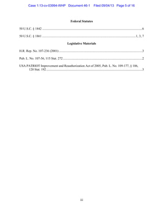   iii
Federal Statutes
	
  
50 U.S.C. § 1842 .............................................................................................................................6
	
  
50 U.S.C. § 1861 .....................................................................................................................1, 3, 7
	
  
Legislative Materials
	
  
H.R. Rep. No. 107-236 (2001) ........................................................................................................3
	
  
Pub. L. No. 107-56, 115 Stat. 272...................................................................................................2
	
  
USA PATRIOT Improvement and Reauthorization Act of 2005, Pub. L. No. 109-177, § 106,
120 Stat. 192........................................................................................................................3
Case 1:13-cv-03994-WHP Document 46-1 Filed 09/04/13 Page 5 of 16
 