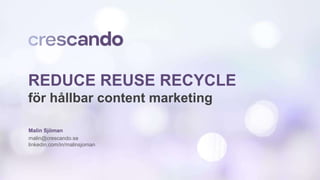 REDUCE REUSE RECYCLE
för hållbar content marketing
Malin Sjöman
malin@crescando.se
linkedin.com/in/malinsjoman
 
