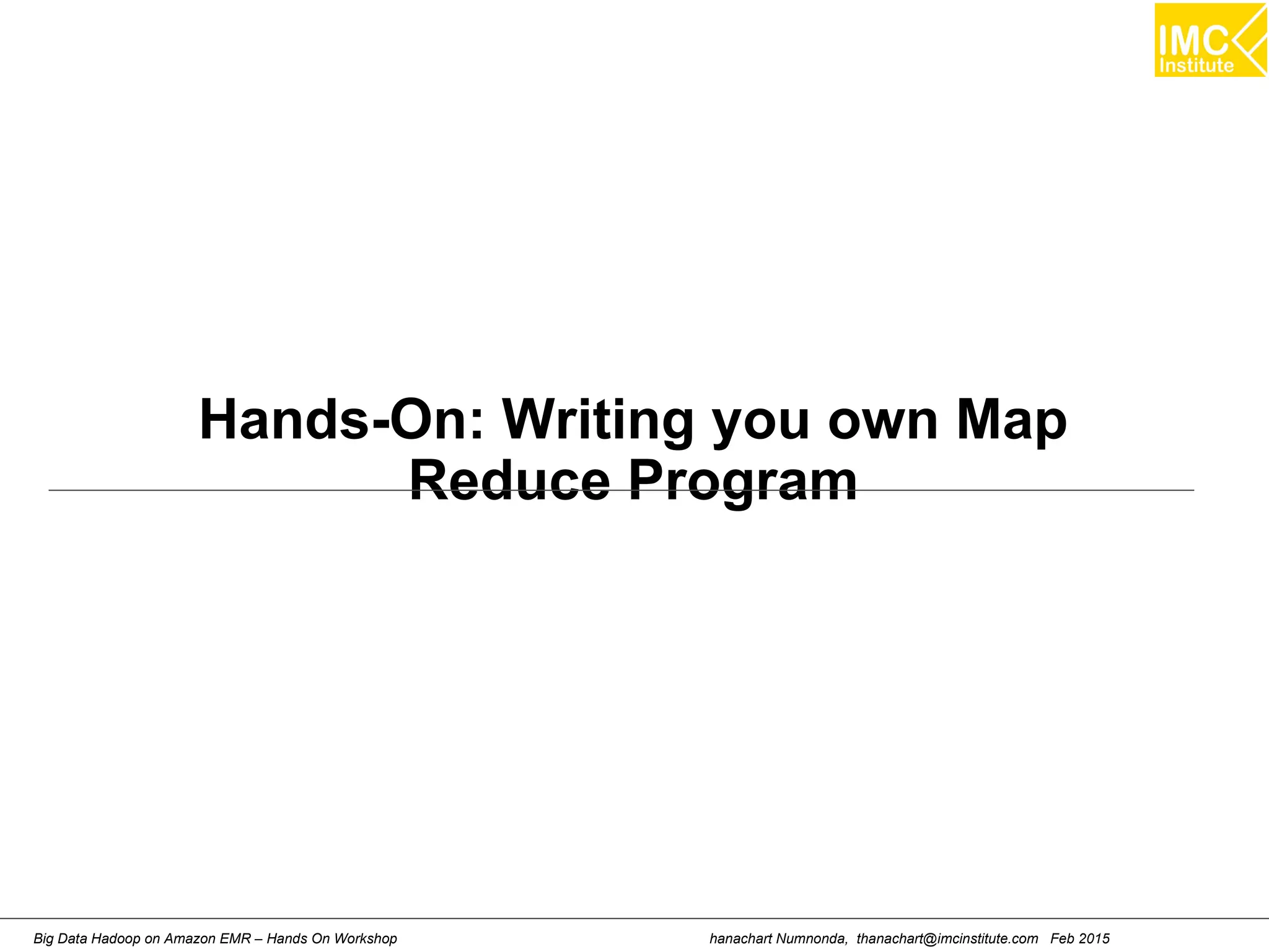 hanachart Numnonda, thanachart@imcinstitute.com Feb 2015Big Data Hadoop on Amazon EMR – Hands On Workshop
Hands-On: Writing you own Map
Reduce Program
 