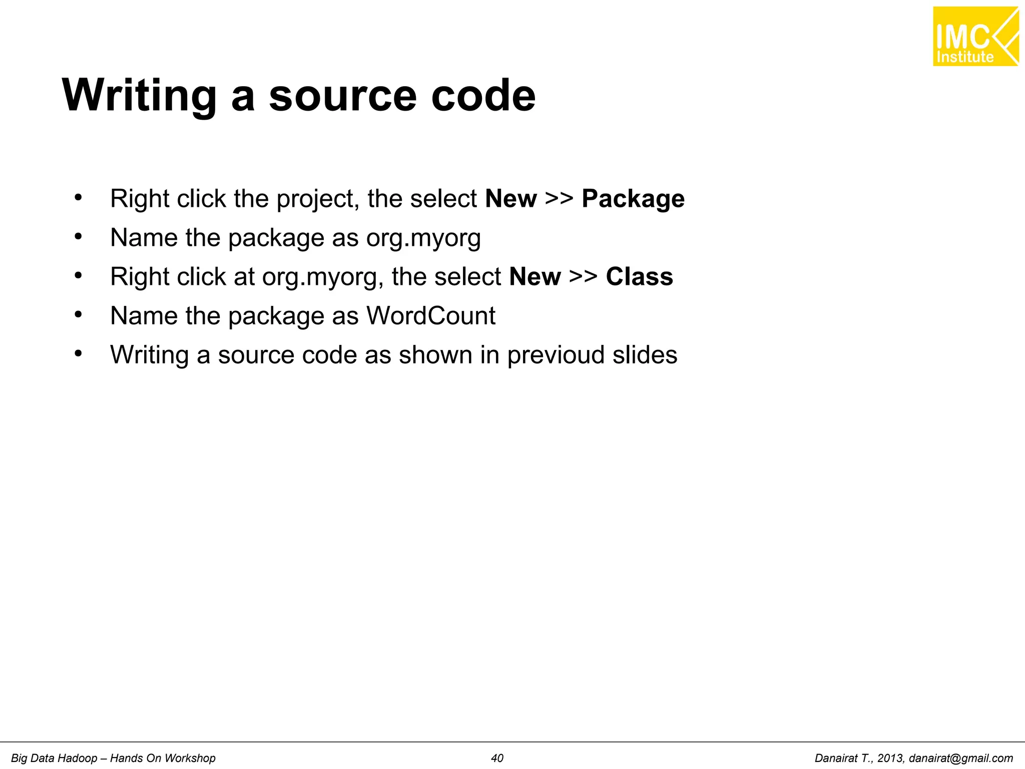 Danairat T., 2013, danairat@gmail.comBig Data Hadoop – Hands On Workshop 40
Writing a source code
●
Right click the project, the select New >> Package
●
Name the package as org.myorg
●
Right click at org.myorg, the select New >> Class
●
Name the package as WordCount
●
Writing a source code as shown in previoud slides
 
