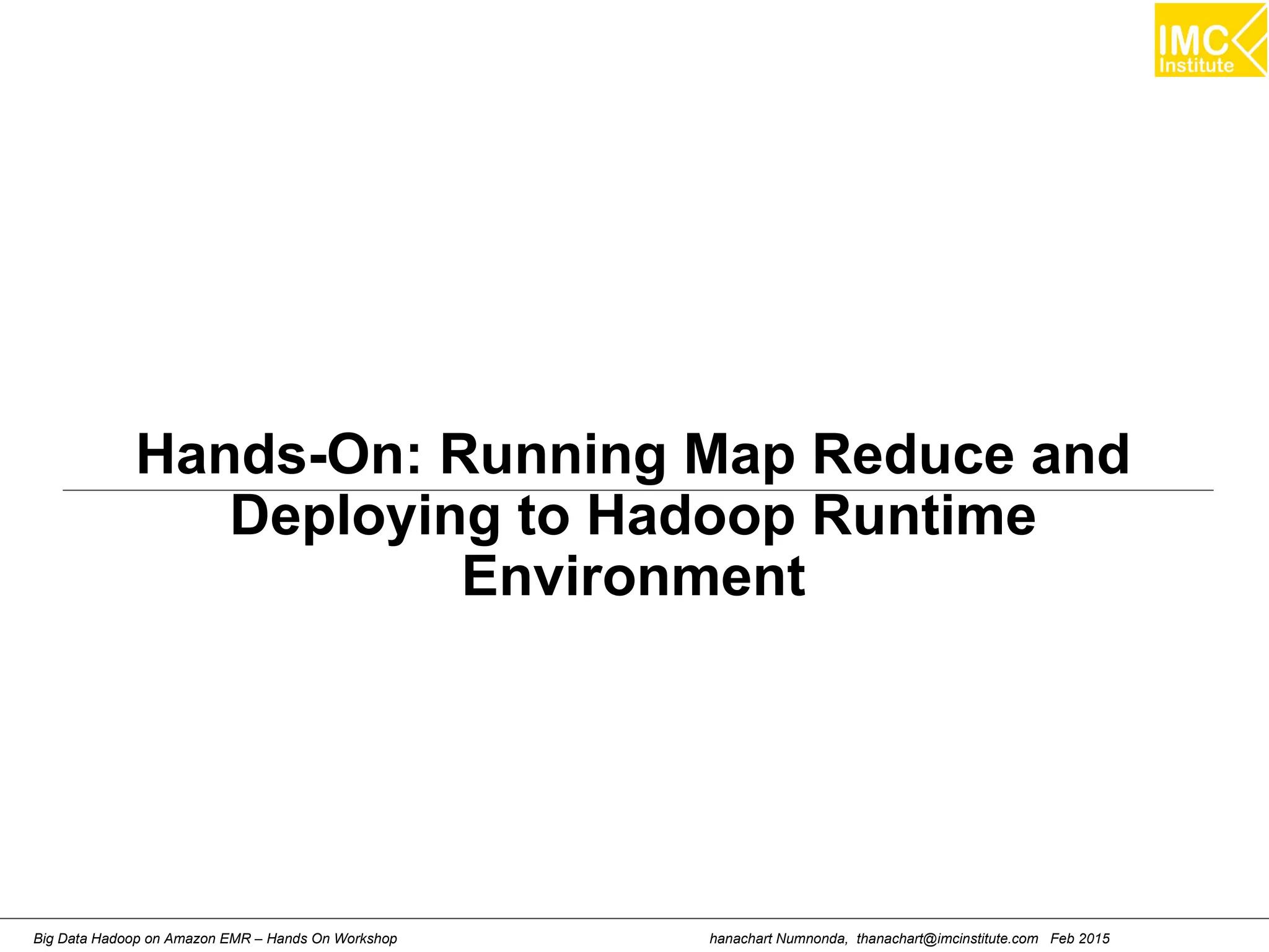 hanachart Numnonda, thanachart@imcinstitute.com Feb 2015Big Data Hadoop on Amazon EMR – Hands On Workshop
Hands-On: Running Map Reduce and
Deploying to Hadoop Runtime
Environment
 