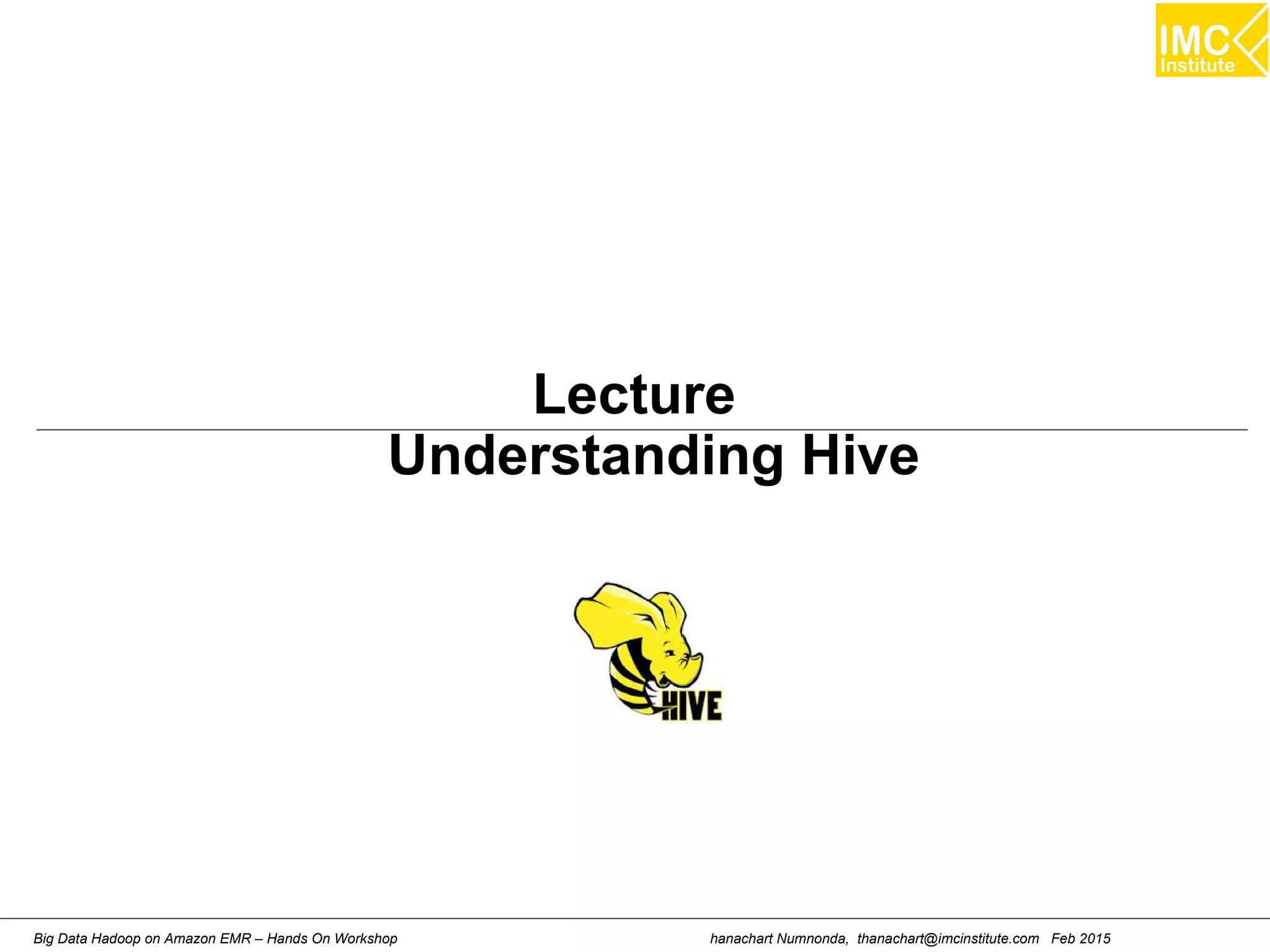 hanachart Numnonda, thanachart@imcinstitute.com Feb 2015Big Data Hadoop on Amazon EMR – Hands On Workshop
Lecture
Understanding Hive
 