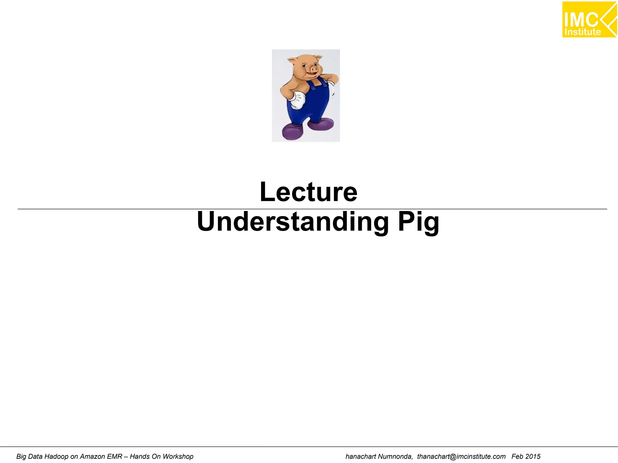hanachart Numnonda, thanachart@imcinstitute.com Feb 2015Big Data Hadoop on Amazon EMR – Hands On Workshop
Lecture
Understanding Pig
 
