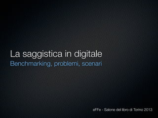 La saggistica in digitale
Benchmarking, problemi, scenari
eFFe - Salone del libro di Torino 2013
 
