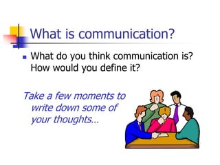What is communication?
 What do you think communication is?
How would you define it?
Take a few moments to
write down some of
your thoughts…
 