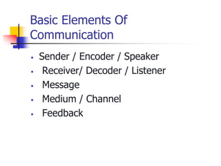 Basic Elements Of
Communication
 Sender / Encoder / Speaker
 Receiver/ Decoder / Listener
 Message
 Medium / Channel
 Feedback
 