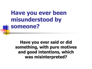 Have you ever been
misunderstood by
someone?
Have you ever said or did
something, with pure motives
and good intentions, which
was misinterpreted?
 