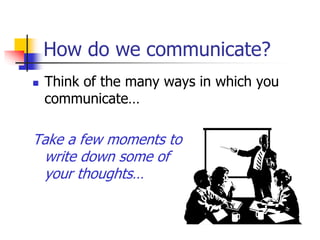 How do we communicate?
 Think of the many ways in which you
communicate…
Take a few moments to
write down some of
your thoughts…
 