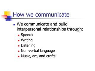 How we communicate
 We communicate and build
interpersonal relationships through:
 Speech
 Writing
 Listening
 Non-verbal language
 Music, art, and crafts
 