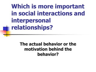 Which is more important
in social interactions and
interpersonal
relationships?
The actual behavior or the
motivation behind the
behavior?
 